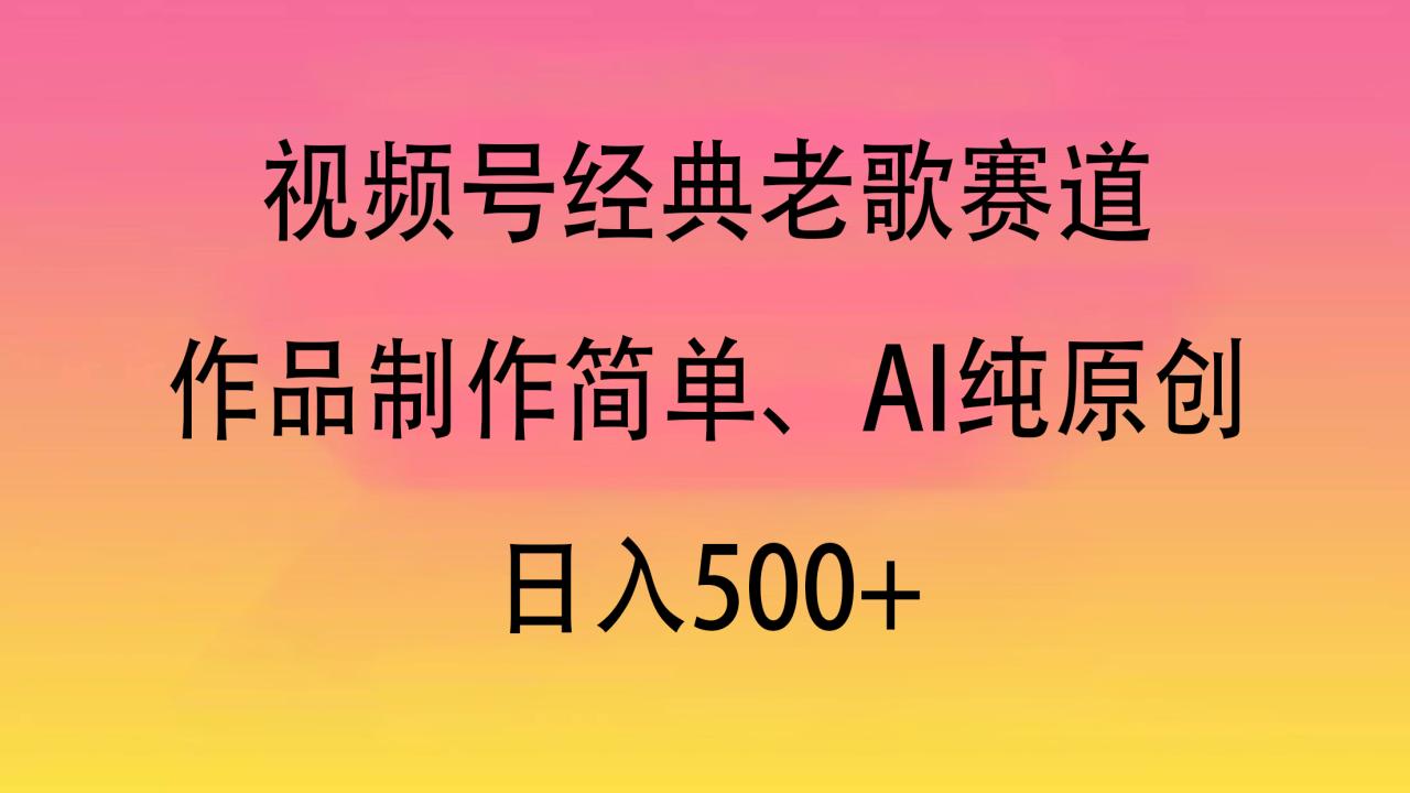 视频号经典老歌赛道，作品制作简单、AI纯原创，日入500+