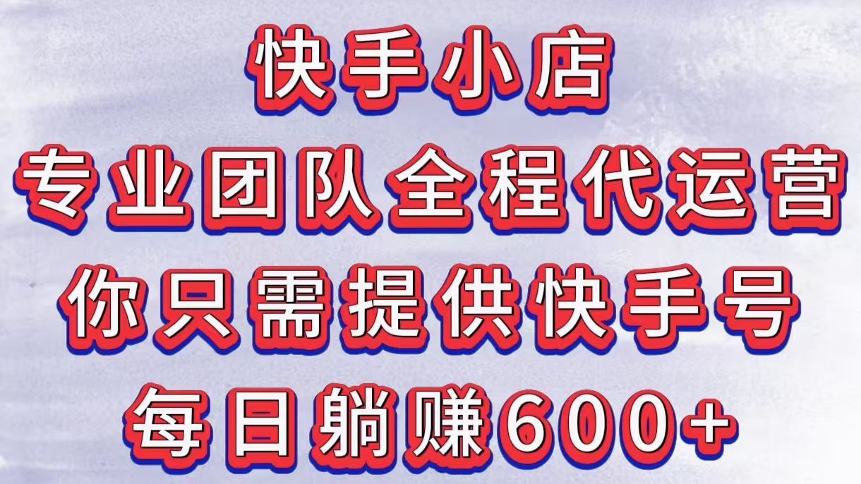 快手小店，专业团队全程代运营，你只需提供快手号，每日躺赚600+